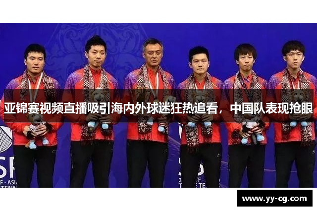 亚锦赛视频直播吸引海内外球迷狂热追看，中国队表现抢眼