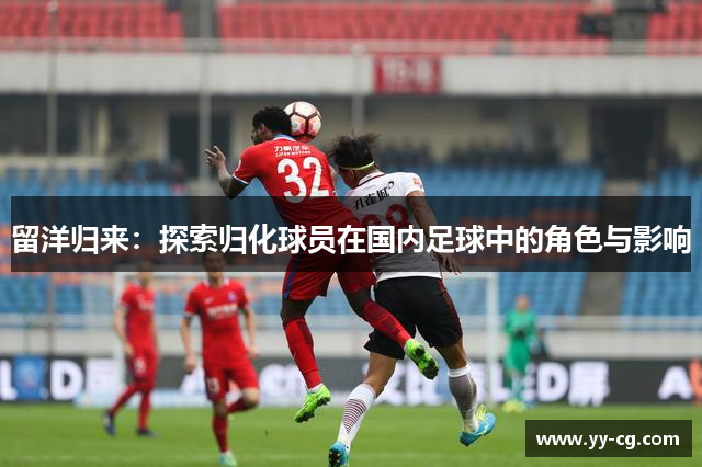 留洋归来：探索归化球员在国内足球中的角色与影响