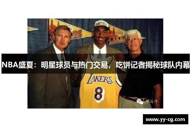 NBA盛夏：明星球员与热门交易，吃饼记者揭秘球队内幕
