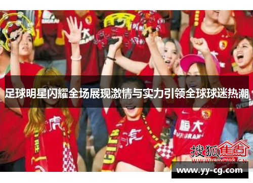 足球明星闪耀全场展现激情与实力引领全球球迷热潮