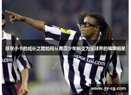 球星小卡的成长之路如何从青涩少年蜕变为足球界的璀璨明星