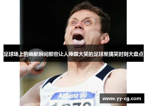 足球场上的幽默瞬间那些让人捧腹大笑的足球星搞笑时刻大盘点