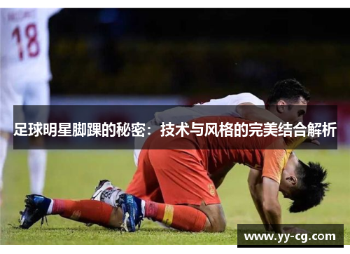 足球明星脚踝的秘密：技术与风格的完美结合解析