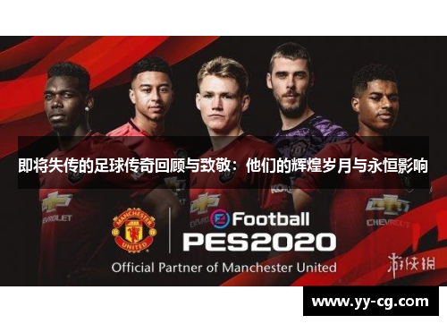 即将失传的足球传奇回顾与致敬：他们的辉煌岁月与永恒影响