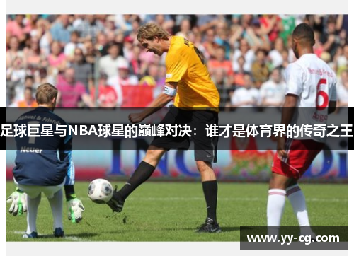 足球巨星与NBA球星的巅峰对决：谁才是体育界的传奇之王