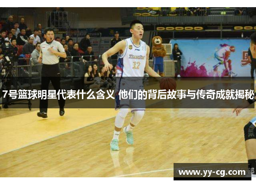 7号篮球明星代表什么含义 他们的背后故事与传奇成就揭秘