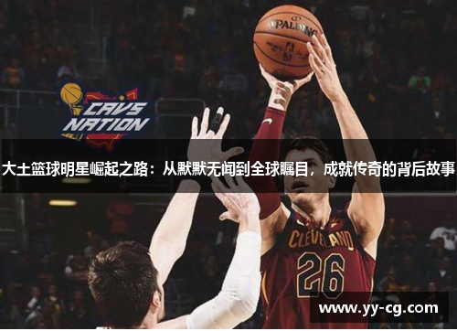 大土篮球明星崛起之路：从默默无闻到全球瞩目，成就传奇的背后故事