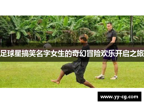 足球星搞笑名字女生的奇幻冒险欢乐开启之旅