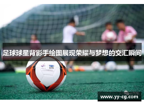 足球球星背影手绘图展现荣耀与梦想的交汇瞬间