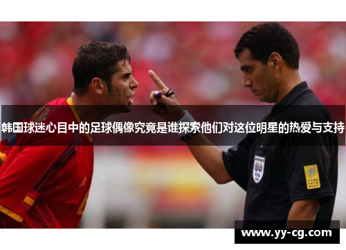 韩国球迷心目中的足球偶像究竟是谁探索他们对这位明星的热爱与支持