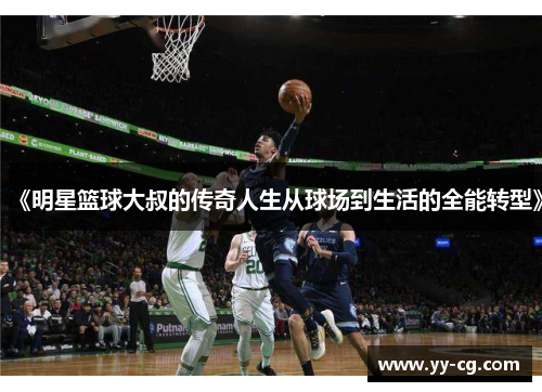 《明星篮球大叔的传奇人生从球场到生活的全能转型》