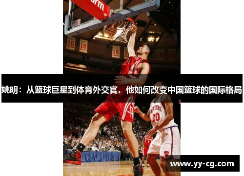 姚明：从篮球巨星到体育外交官，他如何改变中国篮球的国际格局