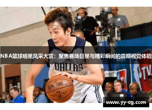 NBA篮球明星风采大赏：聚焦赛场巨星与精彩瞬间的震撼视觉体验
