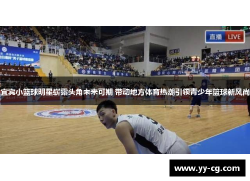 宜宾小篮球明星崭露头角未来可期 带动地方体育热潮引领青少年篮球新风尚