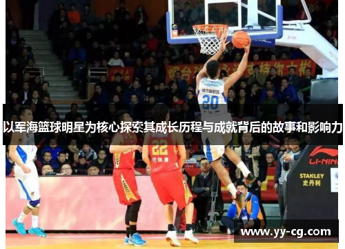 以军海篮球明星为核心探索其成长历程与成就背后的故事和影响力