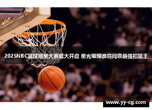 2025NBC篮球明星大赛盛大开启 星光璀璨谁将问鼎最强扣篮王