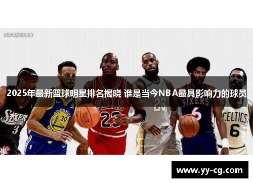 2025年最新篮球明星排名揭晓 谁是当今NBA最具影响力的球员