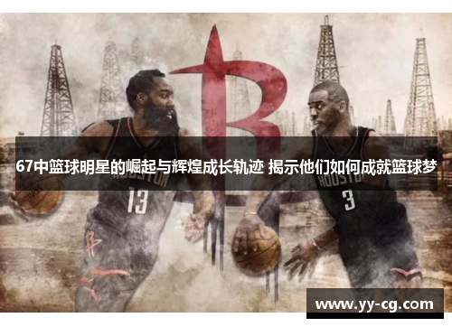 67中篮球明星的崛起与辉煌成长轨迹 揭示他们如何成就篮球梦