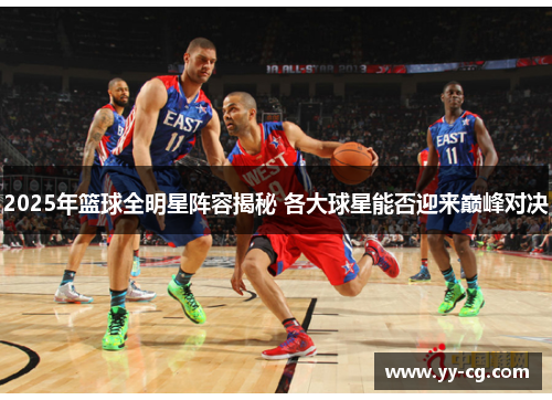 2025年篮球全明星阵容揭秘 各大球星能否迎来巅峰对决
