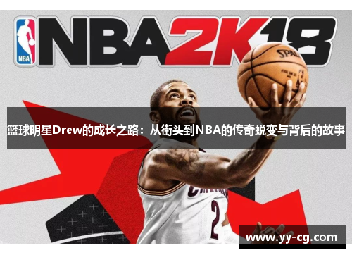 篮球明星Drew的成长之路：从街头到NBA的传奇蜕变与背后的故事