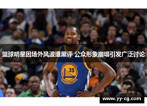 篮球明星因场外风波遭黑评 公众形象崩塌引发广泛讨论