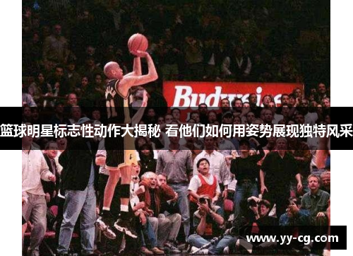 篮球明星标志性动作大揭秘 看他们如何用姿势展现独特风采