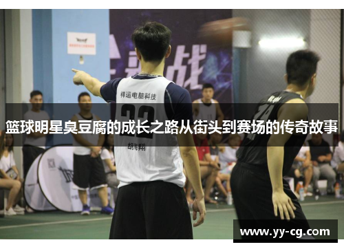 篮球明星臭豆腐的成长之路从街头到赛场的传奇故事